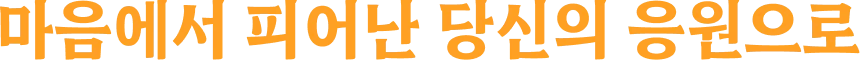 마음에서 피어난 당신의 응원으로